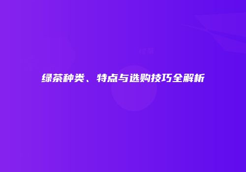 绿茶种类、特点与选购技巧全解析