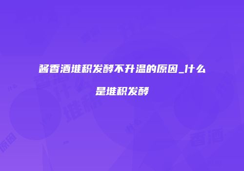 酱香酒堆积发酵不升温的原因_什么是堆积发酵