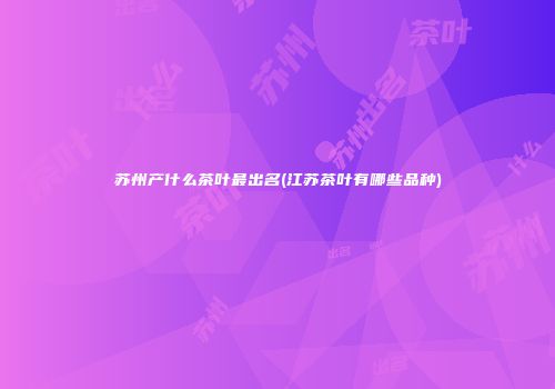 苏州产什么茶叶最出名(江苏茶叶有哪些品种)