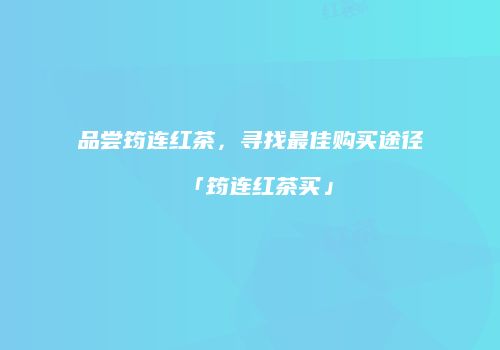 品尝筠连红茶，寻找最佳购买途径「筠连红茶买」