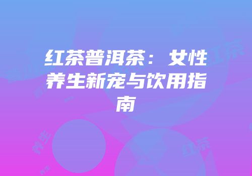 红茶普洱茶：女性养生新宠与饮用指南