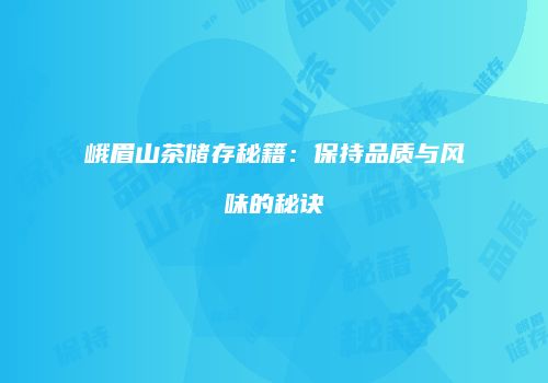 峨眉山茶储存秘籍：保持品质与风味的秘诀