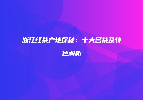 浙江红茶产地探秘：十大名茶及特色解析