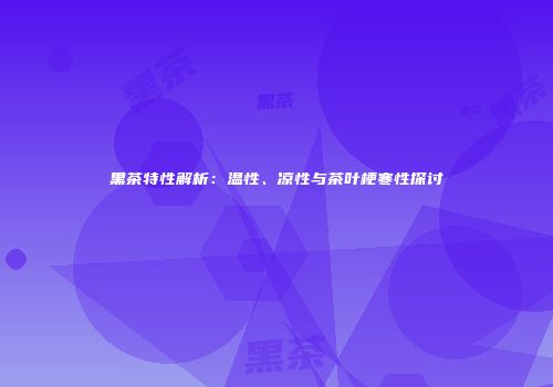 黑茶特性解析：温性、凉性与茶叶梗寒性探讨