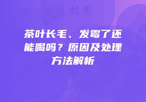 茶叶长毛、发霉了还能喝吗？原因及处理方法解析