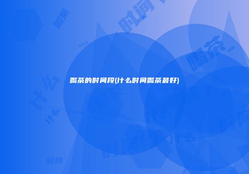 喝茶的时间段(什么时间喝茶最好)
