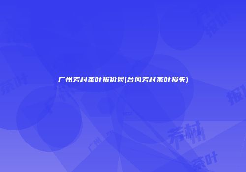 广州芳村茶叶报价网(台风芳村茶叶损失)