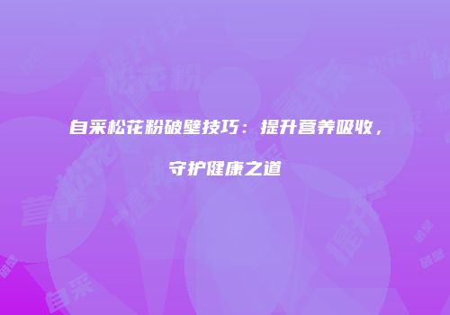 自采松花粉破壁技巧：提升营养吸收，守护健康之道