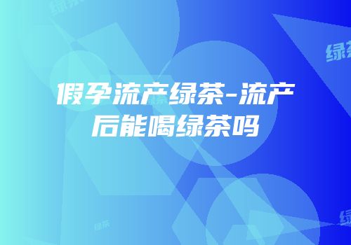 假孕流产绿茶-流产后能喝绿茶吗