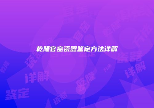 乾隆官窑瓷器鉴定方法详解