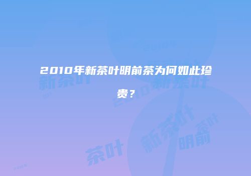 2010年新茶叶明前茶为何如此珍贵？