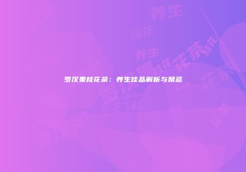 罗汉果桂花茶：养生佳品解析与禁忌