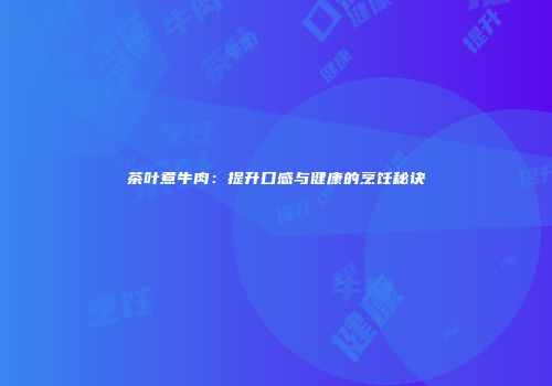 茶叶煮牛肉：提升口感与健康的烹饪秘诀