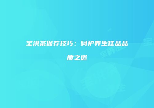 宝洪茶保存技巧：呵护养生佳品品质之道
