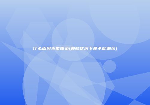 什么原因不能喝茶(哪些状况下是不能喝茶)