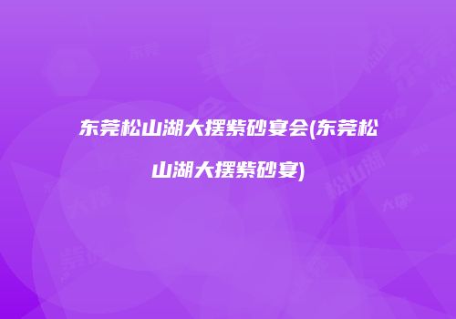 东莞松山湖大摆紫砂宴会(东莞松山湖大摆紫砂宴)