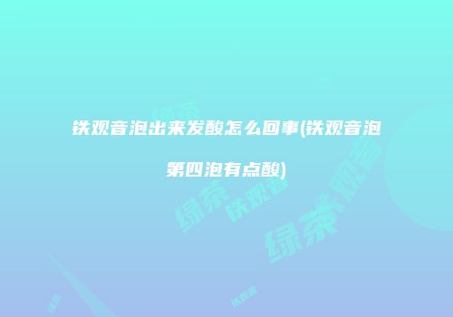 铁观音泡出来发酸怎么回事(铁观音泡第四泡有点酸)