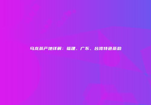 乌龙茶产地详解：福建、广东、台湾特色茶韵