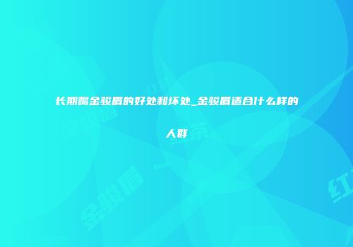 长期喝金骏眉的好处和坏处_金骏眉适合什么样的人群
