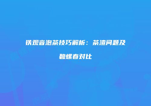 铁观音泡茶技巧解析：茶渣问题及碧螺春对比