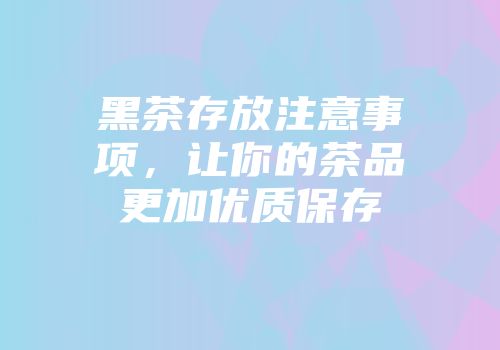 黑茶存放注意事项，让你的茶品更加优质保存