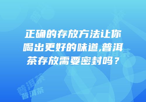 正确的存放方法让你喝出更好的味道,普洱茶存放需要密封吗？