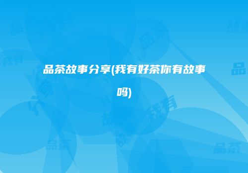 品茶故事分享(我有好茶你有故事吗)
