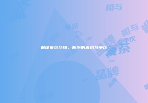 揭秘爱茶品牌：背后的真相与争议