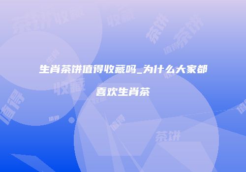 生肖茶饼值得收藏吗_为什么大家都喜欢生肖茶