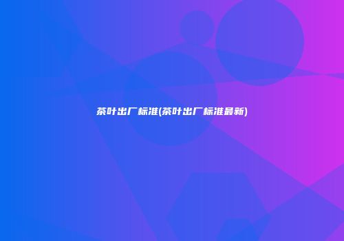 茶叶出厂标准(茶叶出厂标准最新)