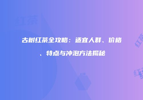 古树红茶全攻略：适宜人群、价格、特点与冲泡方法揭秘