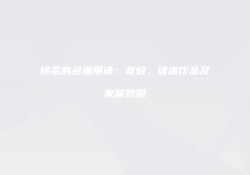 绿茶的多重用途：驱蚊、健康饮品及家居妙用