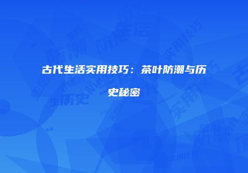 古代生活实用技巧：茶叶防潮与历史秘密