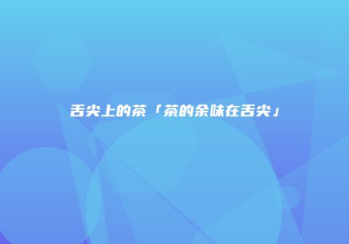 舌尖上的茶「茶的余味在舌尖」