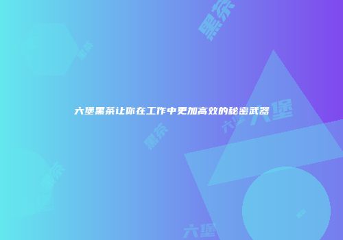 六堡黑茶让你在工作中更加高效的秘密武器