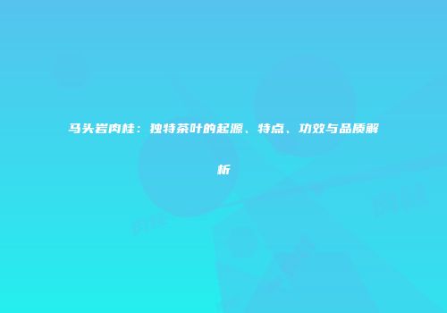 马头岩肉桂：独特茶叶的起源、特点、功效与品质解析