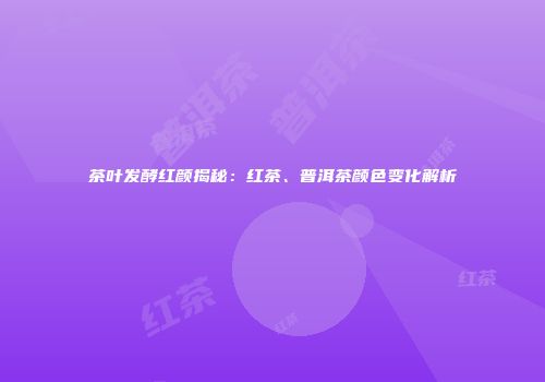 茶叶发酵红颜揭秘：红茶、普洱茶颜色变化解析