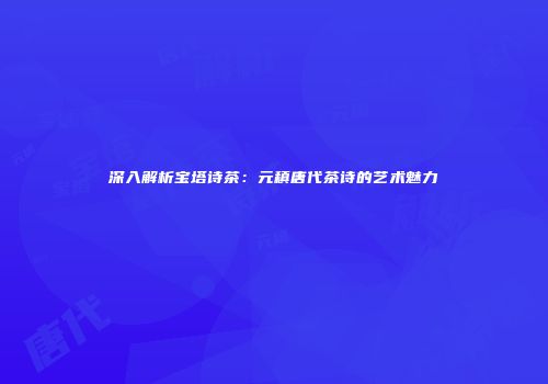 深入解析宝塔诗茶：元稹唐代茶诗的艺术魅力