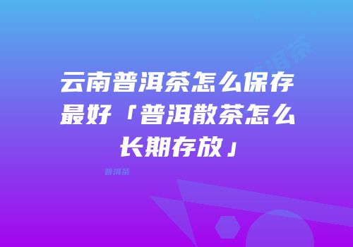 云南普洱茶怎么保存最好「普洱散茶怎么长期存放」