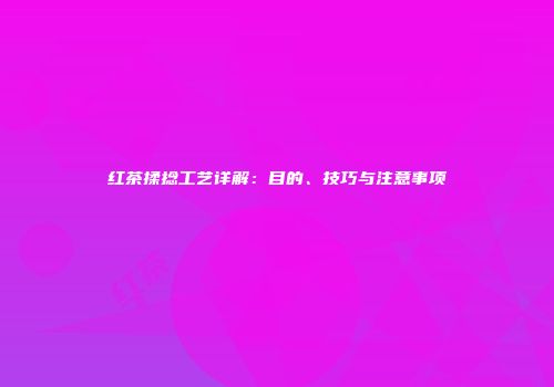 红茶揉捻工艺详解：目的、技巧与注意事项