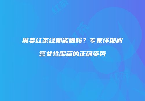 黑姜红茶经期能喝吗？专家详细解答女性喝茶的正确姿势