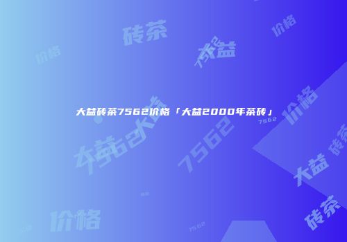 大益砖茶7562价格「大益2000年茶砖」