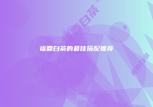 福鼎白茶的最佳搭配推荐