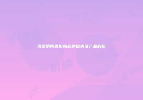 景德镇陶瓷价格影响因素及产品解析