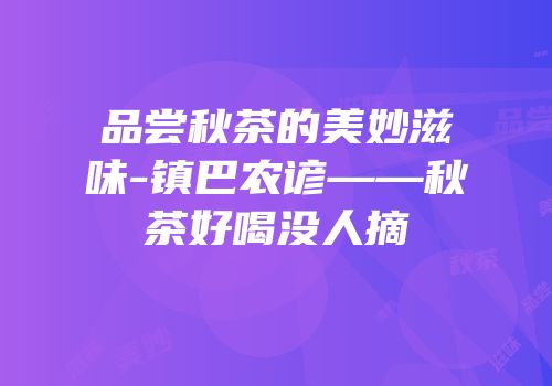 品尝秋茶的美妙滋味-镇巴农谚——秋茶好喝没人摘