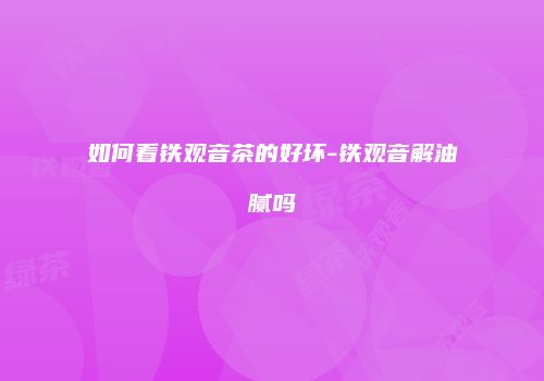 如何看铁观音茶的好坏-铁观音解油腻吗