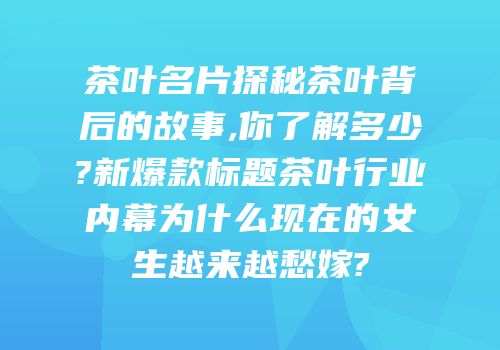 茶叶名片探秘茶叶背后的故事,你了解多少?新爆款标题茶叶行业内幕为什么现在的女生越来越愁嫁?