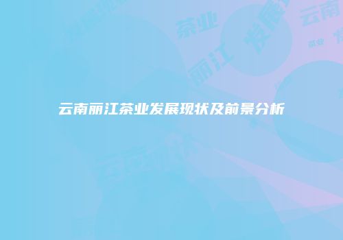 云南丽江茶业发展现状及前景分析