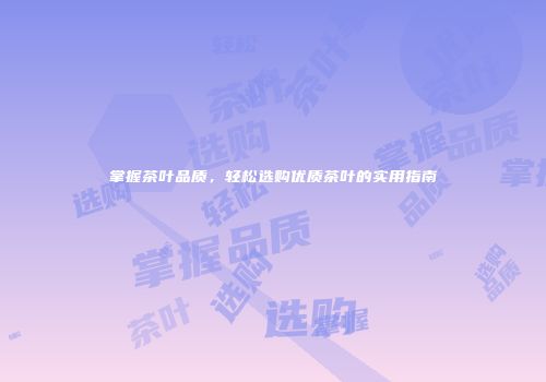 掌握茶叶品质，轻松选购优质茶叶的实用指南