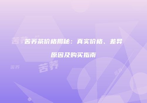 苦荞茶价格揭秘：真实价格、差异原因及购买指南